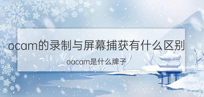 ocam的录制与屏幕捕获有什么区别 oacam是什么牌子？